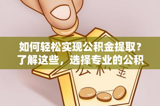 白朗如何轻松实现公积金提取？了解这些，选择专业的公积金提取代办服务