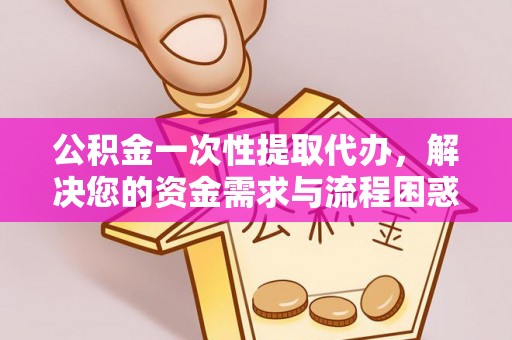 白朗公积金一次性提取代办，解决您的资金需求与流程困惑