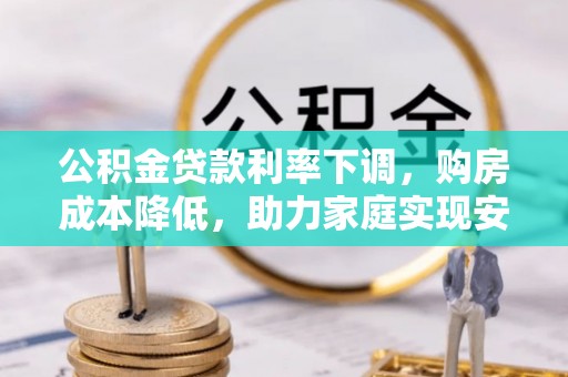 白朗公积金贷款利率下调，购房成本降低，助力家庭实现安居梦