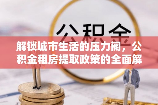 白朗解锁城市生活的压力阀，公积金租房提取政策的全面解析与实践指南
