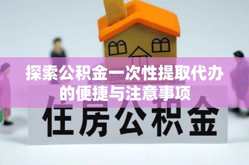 白朗探索公积金一次性提取代办的便捷与注意事项