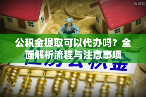 白朗公积金提取可以代办吗？全面解析流程与注意事项