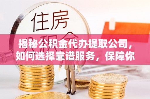 白朗揭秘公积金代办提取公司，如何选择靠谱服务，保障你的资金安全