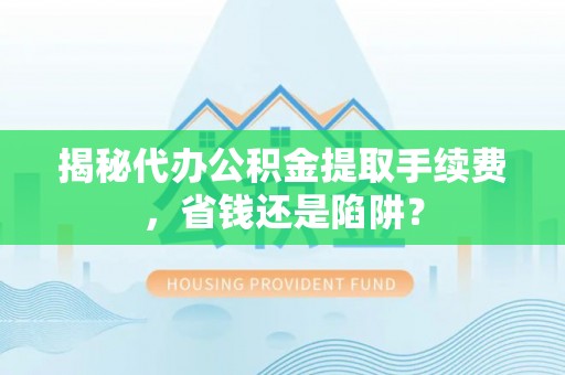 白朗揭秘代办公积金提取手续费，省钱还是陷阱？
