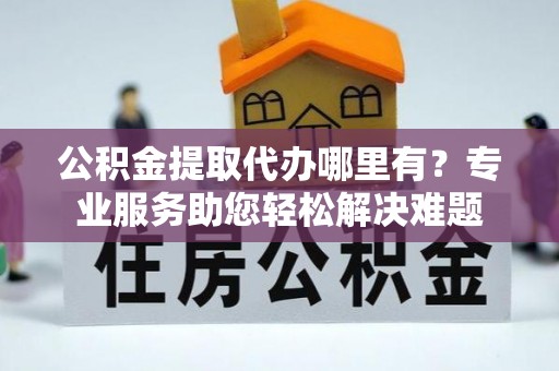 白朗公积金提取代办哪里有？专业服务助您轻松解决难题