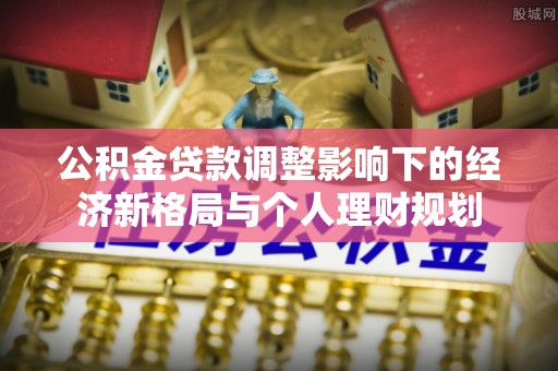 白朗公积金贷款调整影响下的经济新格局与个人理财规划