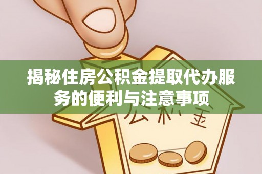 白朗揭秘住房公积金提取代办服务的便利与注意事项