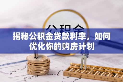 白朗揭秘公积金贷款利率，如何优化你的购房计划