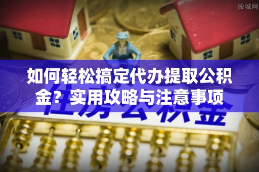 白朗如何轻松搞定代办提取公积金？实用攻略与注意事项