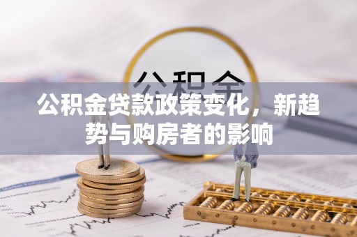 白朗公积金贷款政策变化，新趋势与购房者的影响