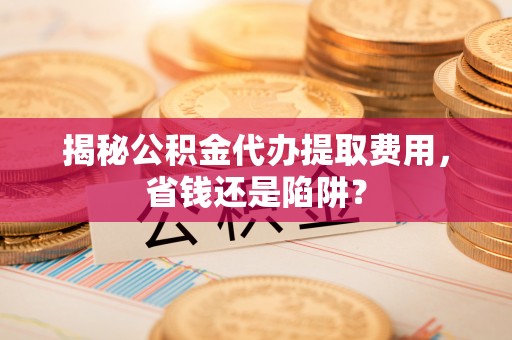 白朗揭秘公积金代办提取费用，省钱还是陷阱？