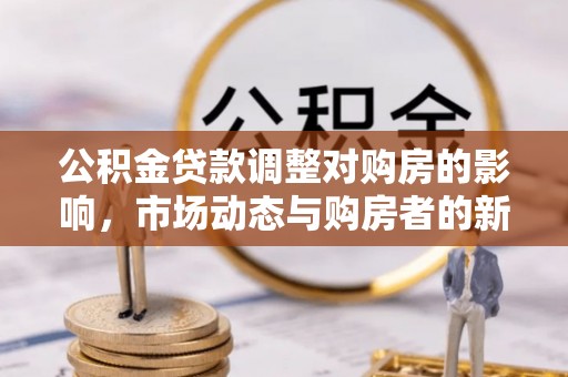 白朗公积金贷款调整对购房的影响，市场动态与购房者的新选择