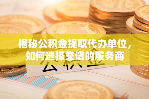 白朗揭秘公积金提取代办单位，如何选择靠谱的服务商