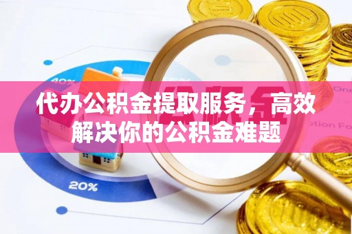 白朗代办公积金提取服务，高效解决你的公积金难题