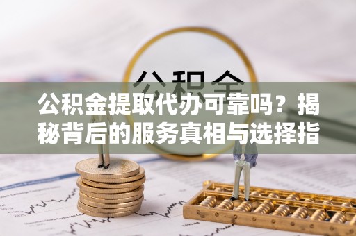 白朗公积金提取代办可靠吗？揭秘背后的服务真相与选择指南