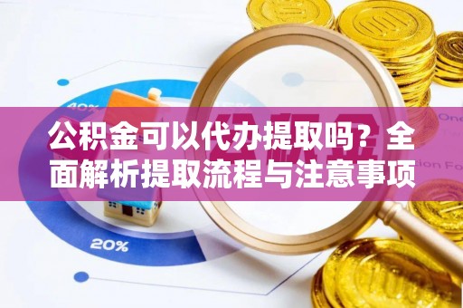 白朗公积金可以代办提取吗？全面解析提取流程与注意事项