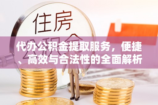 白朗代办公积金提取服务，便捷、高效与合法性的全面解析