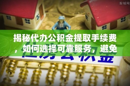 白朗揭秘代办公积金提取手续费，如何选择可靠服务，避免隐形陷阱
