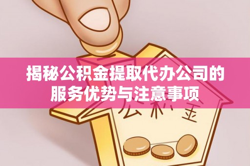 白朗揭秘公积金提取代办公司的服务优势与注意事项
