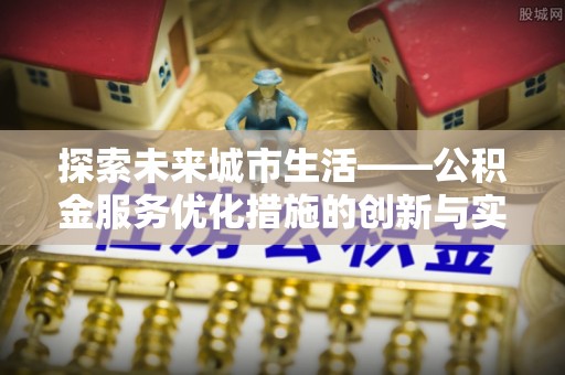 白朗探索未来城市生活——公积金服务优化措施的创新与实践
