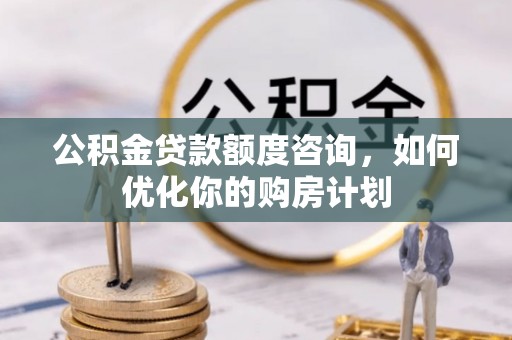 白朗公积金贷款额度咨询，如何优化你的购房计划