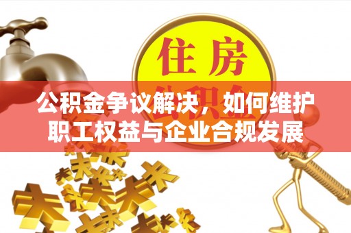 白朗公积金争议解决，如何维护职工权益与企业合规发展