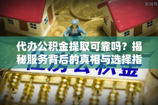 白朗代办公积金提取可靠吗？揭秘服务背后的真相与选择指南