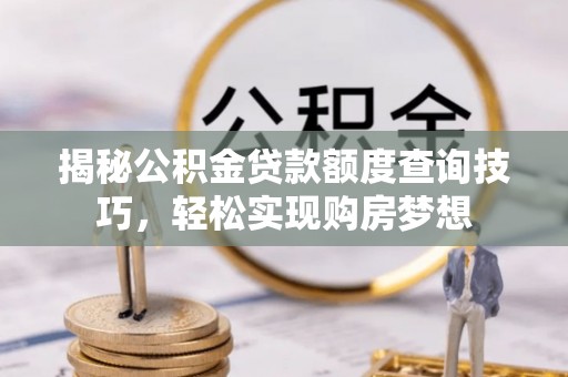 白朗揭秘公积金贷款额度查询技巧，轻松实现购房梦想