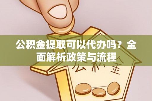 白朗公积金提取可以代办吗？全面解析政策与流程
