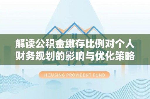 白朗解读公积金缴存比例对个人财务规划的影响与优化策略