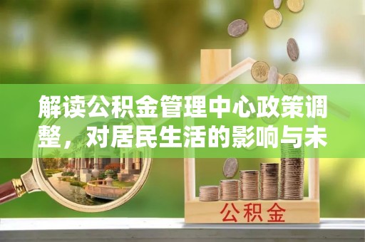 白朗解读公积金管理中心政策调整，对居民生活的影响与未来展望