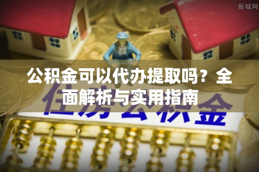 白朗公积金可以代办提取吗？全面解析与实用指南