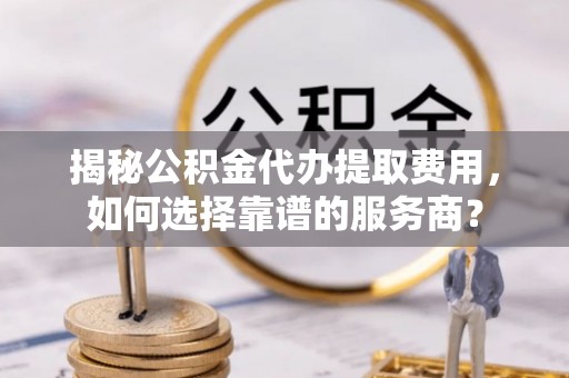 白朗揭秘公积金代办提取费用，如何选择靠谱的服务商？
