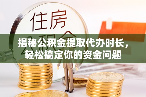 白朗揭秘公积金提取代办时长，轻松搞定你的资金问题