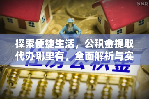 白朗探索便捷生活，公积金提取代办哪里有，全面解析与实用指南