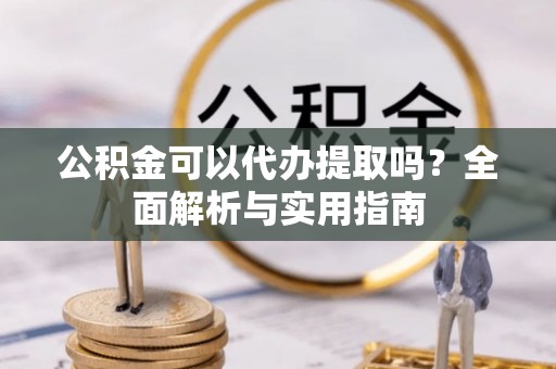 白朗公积金可以代办提取吗？全面解析与实用指南