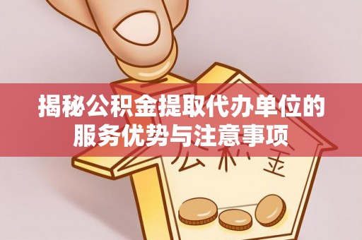 白朗揭秘公积金提取代办单位的服务优势与注意事项