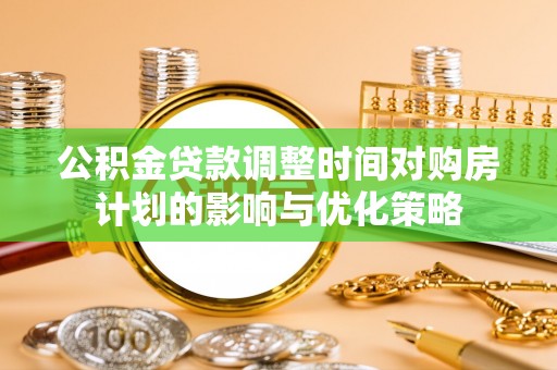 白朗公积金贷款调整时间对购房计划的影响与优化策略