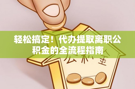 白朗轻松搞定！代办提取离职公积金的全流程指南