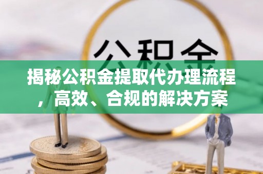白朗揭秘公积金提取代办理流程，高效、合规的解决方案