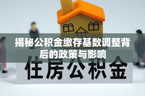 白朗揭秘公积金缴存基数调整背后的政策与影响