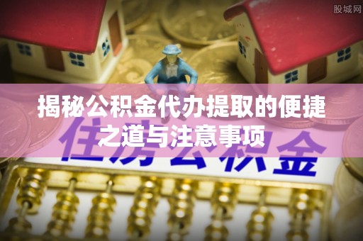 白朗揭秘公积金代办提取的便捷之道与注意事项