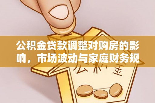白朗公积金贷款调整对购房的影响，市场波动与家庭财务规划