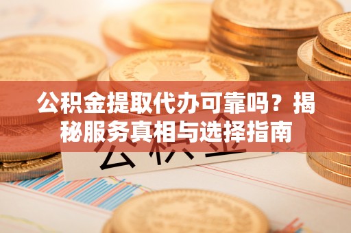 白朗公积金提取代办可靠吗？揭秘服务真相与选择指南