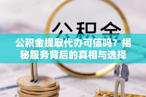 白朗公积金提取代办可信吗？揭秘服务背后的真相与选择