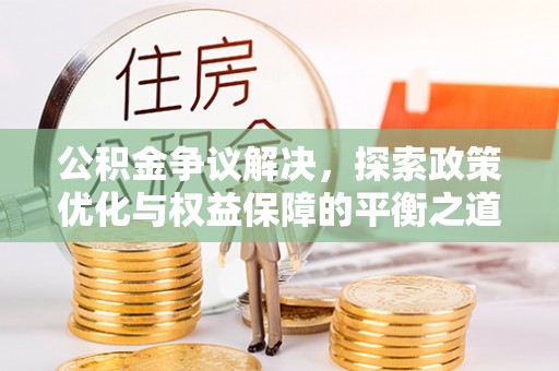 白朗公积金争议解决，探索政策优化与权益保障的平衡之道