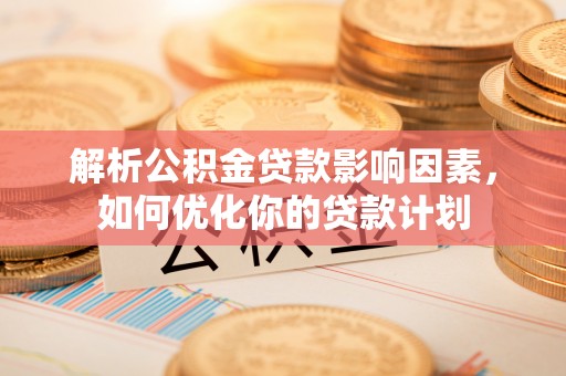 白朗解析公积金贷款影响因素，如何优化你的贷款计划