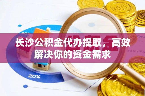 白朗长沙公积金代办提取，高效解决你的资金需求