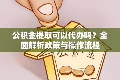 白朗公积金提取可以代办吗？全面解析政策与操作流程