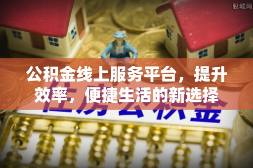 白朗公积金线上服务平台，提升效率，便捷生活的新选择